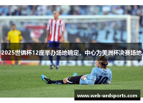 2025世俱杯12座举办场地确定，中心为美洲杯决赛场地