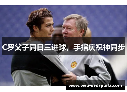 C罗父子同日三进球，手指庆祝神同步
