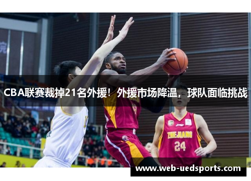 CBA联赛裁掉21名外援！外援市场降温，球队面临挑战