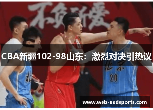 CBA新疆102-98山东：激烈对决引热议