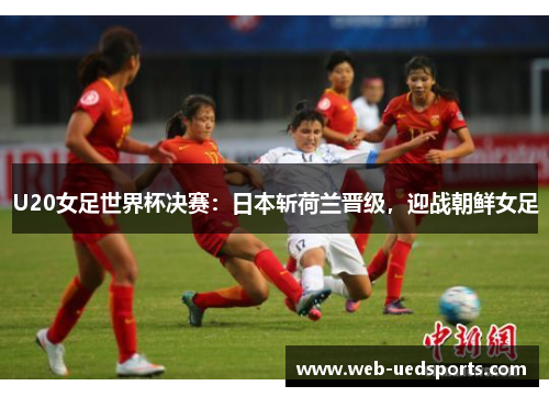 U20女足世界杯决赛：日本斩荷兰晋级，迎战朝鲜女足