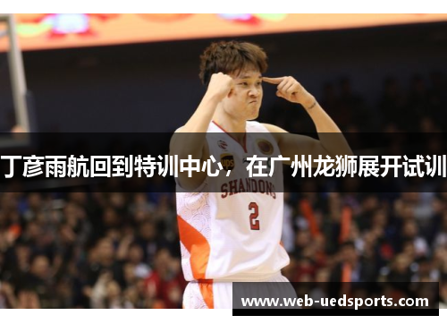 丁彦雨航回到特训中心，在广州龙狮展开试训