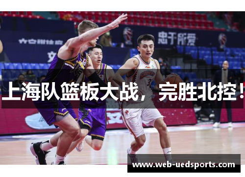 上海队篮板大战，完胜北控！