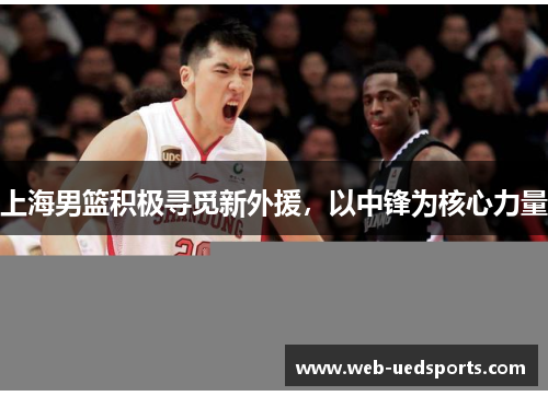 上海男篮积极寻觅新外援，以中锋为核心力量