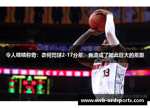 令人啧啧称奇：奈何罚球2-17分差，竟造成了如此巨大的差距