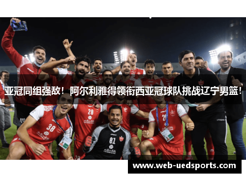 亚冠同组强敌！阿尔利雅得领衔西亚冠球队挑战辽宁男篮！