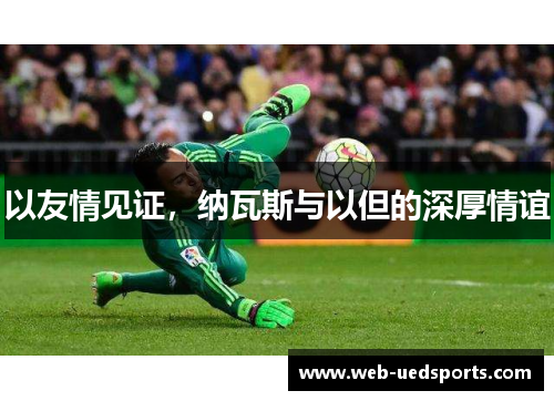 以友情见证，纳瓦斯与以但的深厚情谊