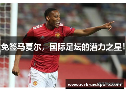 免签马夏尔，国际足坛的潜力之星！