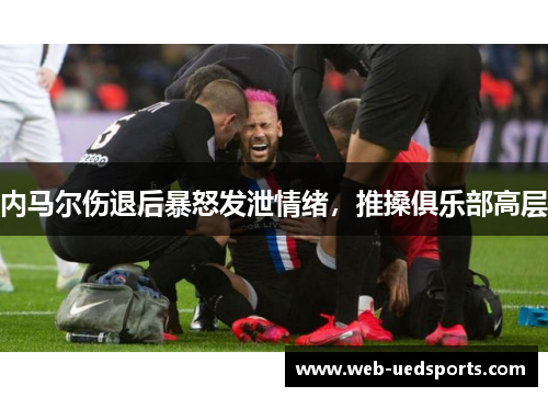 内马尔伤退后暴怒发泄情绪，推搡俱乐部高层