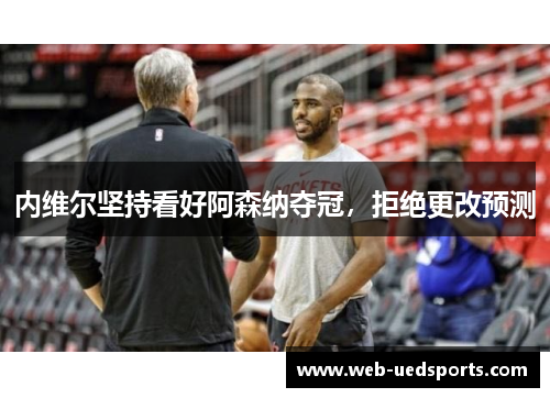 内维尔坚持看好阿森纳夺冠，拒绝更改预测