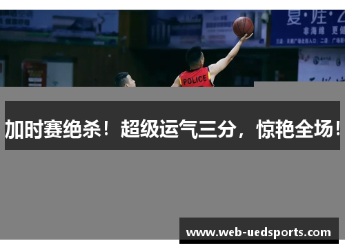 加时赛绝杀！超级运气三分，惊艳全场！