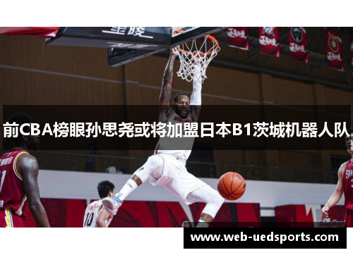 前CBA榜眼孙思尧或将加盟日本B1茨城机器人队