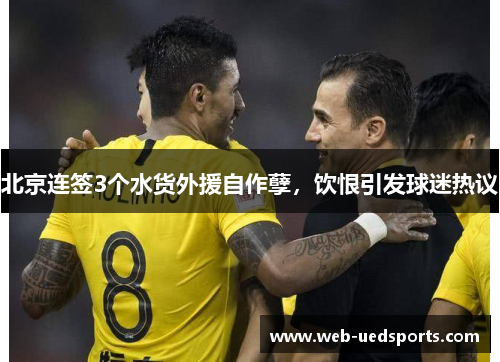 北京连签3个水货外援自作孽，饮恨引发球迷热议