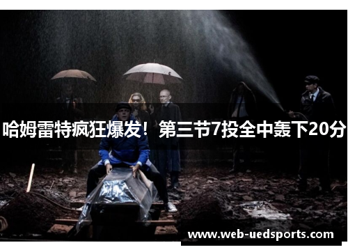 哈姆雷特疯狂爆发！第三节7投全中轰下20分