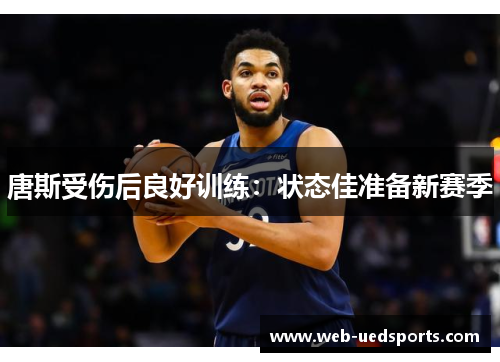 唐斯受伤后良好训练：状态佳准备新赛季