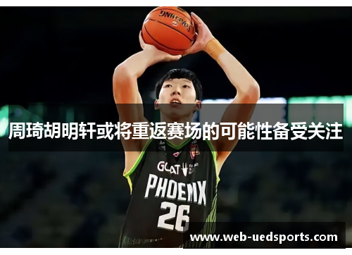 周琦胡明轩或将重返赛场的可能性备受关注