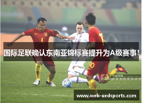 国际足联确认东南亚锦标赛提升为A级赛事！