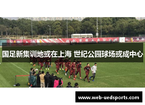 国足新集训地或在上海 世纪公园球场或成中心