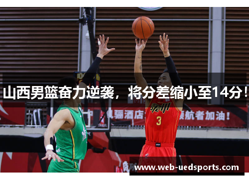 山西男篮奋力逆袭，将分差缩小至14分！