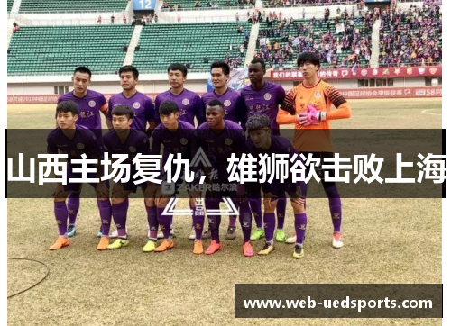 山西主场复仇，雄狮欲击败上海