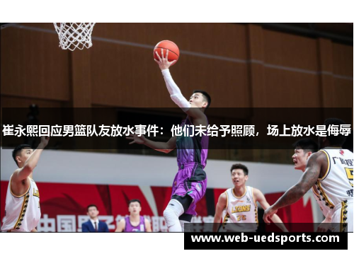 崔永熙回应男篮队友放水事件：他们未给予照顾，场上放水是侮辱