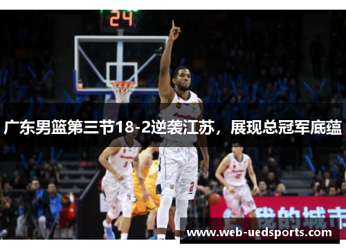 广东男篮第三节18-2逆袭江苏，展现总冠军底蕴