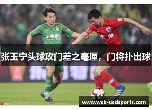 张玉宁头球攻门差之毫厘，门将扑出球