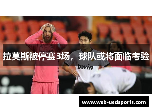 拉莫斯被停赛3场,球队或将面临考验 拉莫斯被停赛3场,球队或将面临考验